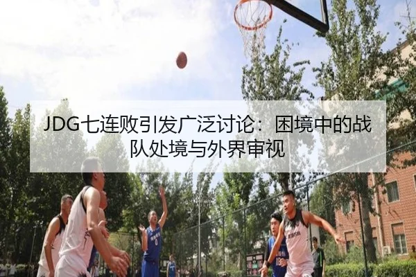 JDG七连败引发广泛讨论：困境中的战队处境与外界审视